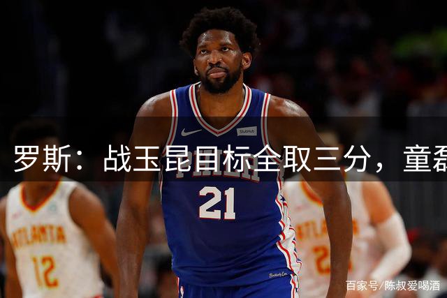 罗斯：战玉昆目标全取三分，童磊和卡多索可能需要两周时间恢复